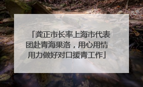 龚正市长率上海市代表团赴青海果洛，用心用情用力做好对口援青工作